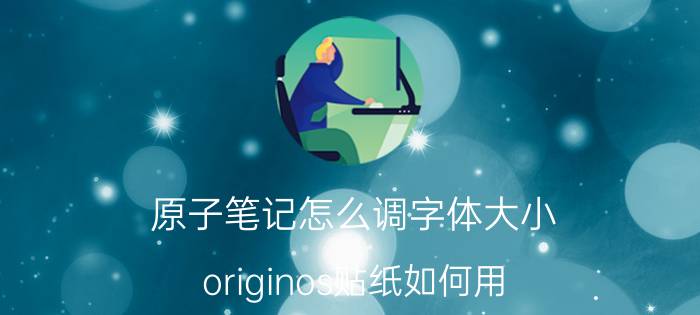 原子笔记怎么调字体大小 originos贴纸如何用？